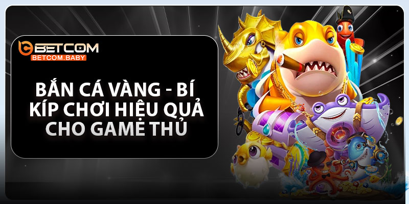 Bắn Cá Vàng - Bí Kíp Chơi Hiệu Quả Cho Game Thủ