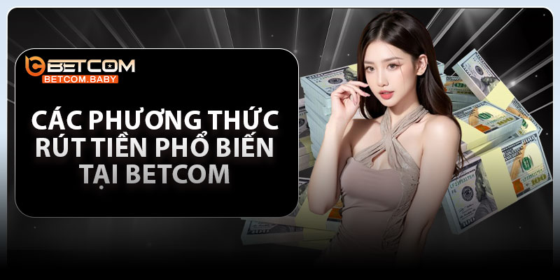 Các phương thức rút tiền phổ biến tại Betcom