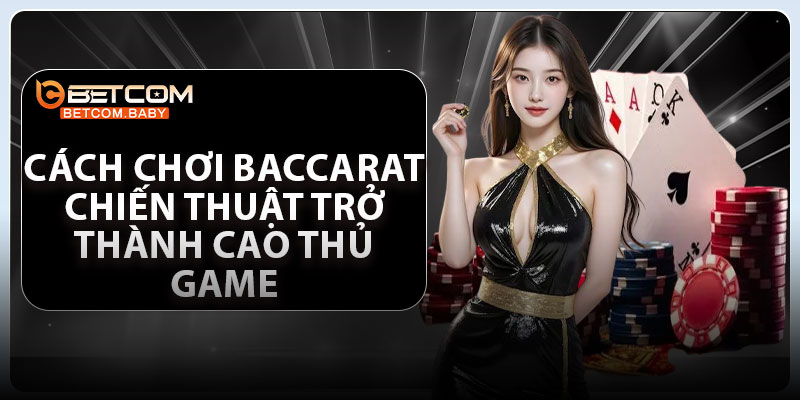 Cách Chơi Baccarat – Chiến Thuật Trở Thành Cao Thủ Game