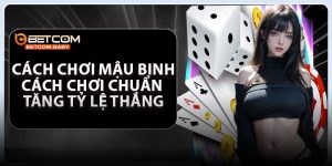 Cách Chơi Mậu Binh – Cách Chơi Chuẩn Tăng Tỷ Lệ Thắng
