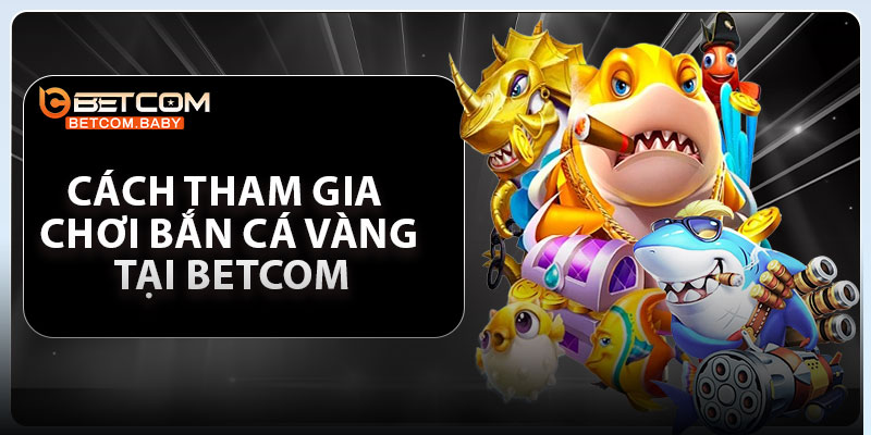 Cách tham gia chơi bắn cá vàng tại Betcom