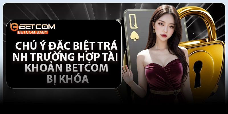 Chú ý đặc biệt tránh trường hợp tài khoản Betcom bị khóa