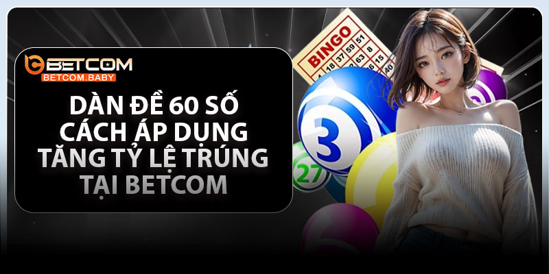 Dàn Đề 60 Số - Cách Áp Dụng Tăng Tỷ Lệ Trúng Tại Betcom