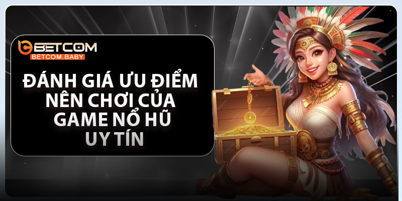Đánh giá ưu điểm nên chơi của game nổ hũ uy tín