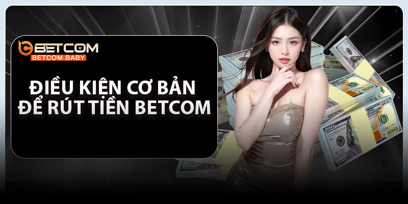 Điều kiện cơ bản để rút tiền Betcom