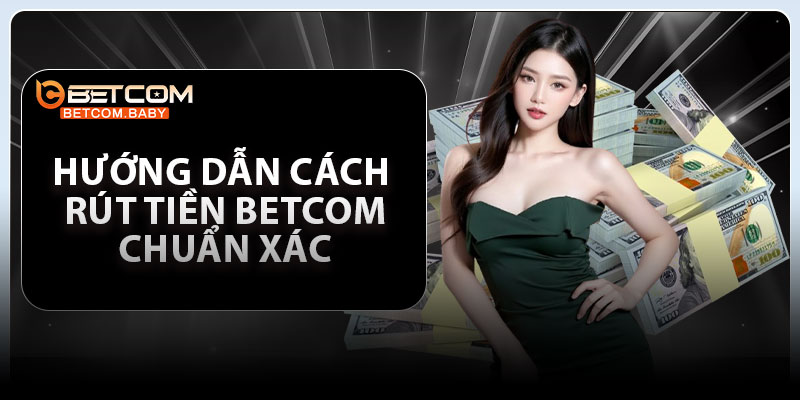 Hướng dẫn cách rút tiền Betcom chuẩn xác