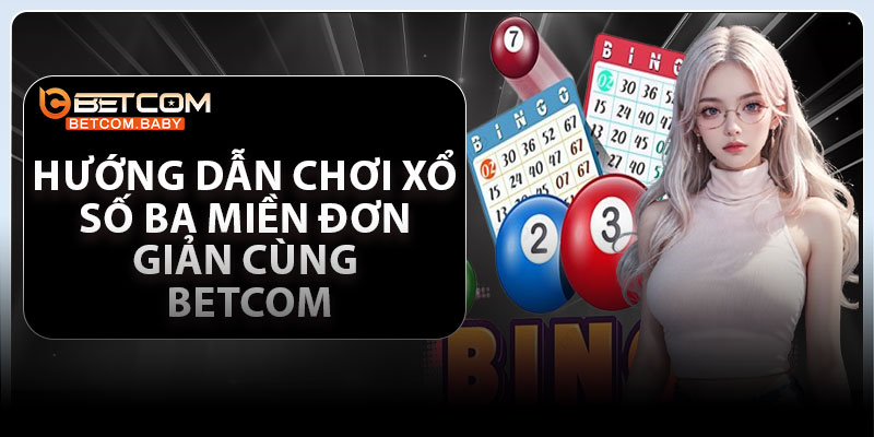 Hướng dẫn chơi xổ số ba miền đơn giản cùng Betcom