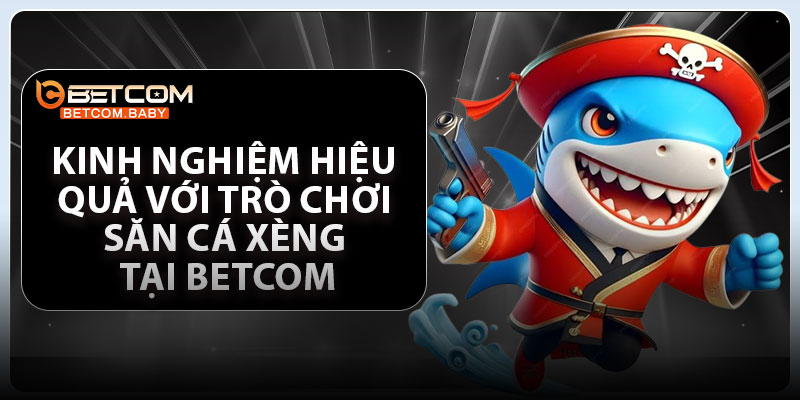 Kinh nghiệm hiệu quả với trò chơi săn cá xèng tại betcom