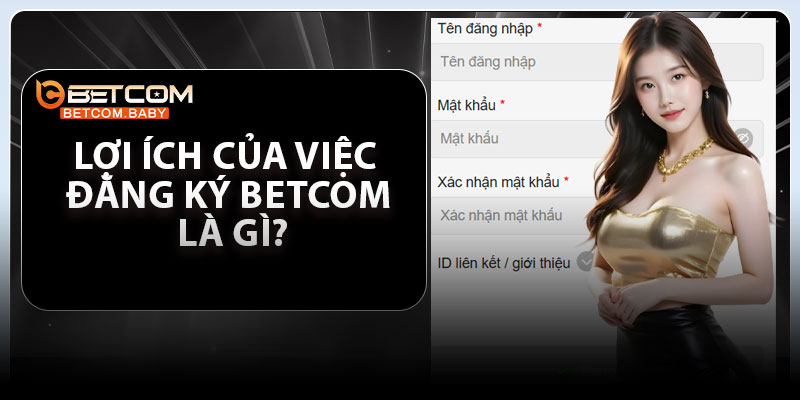 Lợi ích của việc đăng ký Betcom là gì?