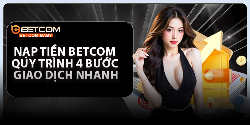 Nạp Tiền Betcom – Quy Trình 4 Bước Giao Dịch Nhanh Chóng