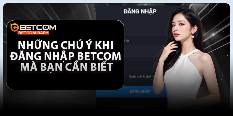 Những chú ý khi đăng nhập Betcom mà bạn cần biết