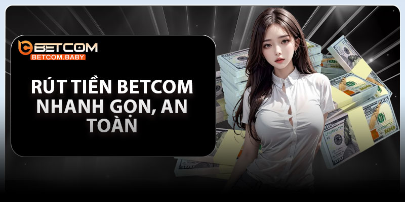 Rút Tiền Betcom - Nhanh Gọn, An Toàn, Thành Công 100%