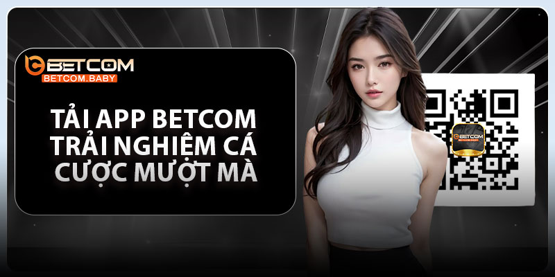 Tải App Betcom – Trải Nghiệm Cá Cược Mượt Mà Mọi Lúc Mọi Nơi