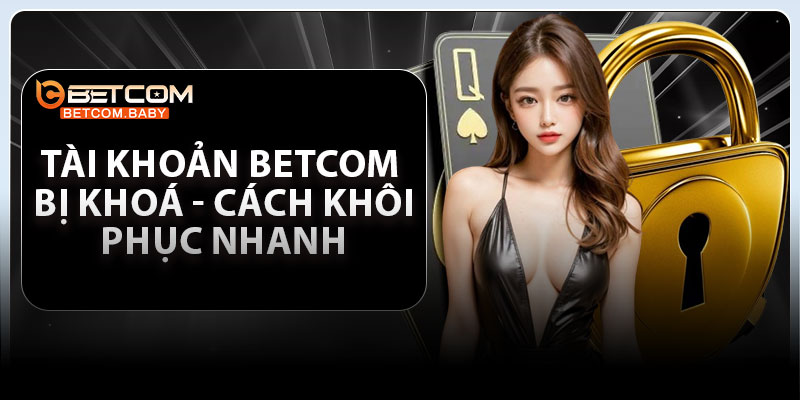 Tài Khoản Betcom Bị Khoá – Cách Khôi Phục Nhanh Trong Vài Bước