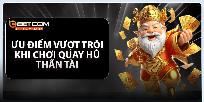 Ưu Điểm Vượt Trội Khi Chơi Quay Hũ Thần Tài