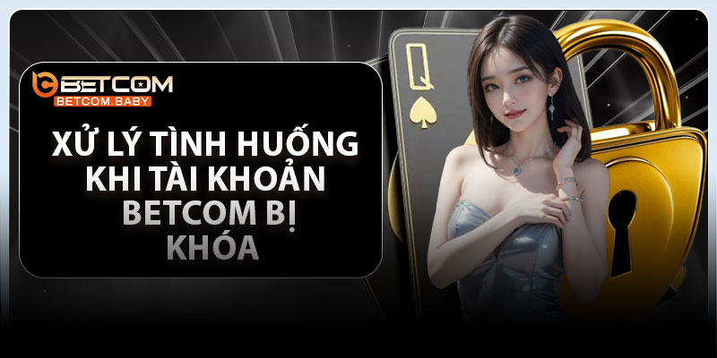 xu ly tinh huong khi tai khoan Betcom bi khoa