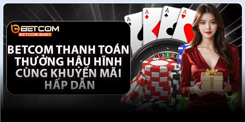 Betcom thanh toán thưởng hậu hĩnh cùng khuyến mãi hấp dẫn
