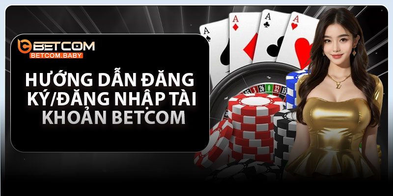 Hướng dẫn đăng ký/đăng nhập tài khoản Betcom