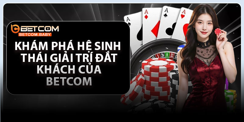Khám phá hệ sinh thái giải trí đắt khách của Betcom