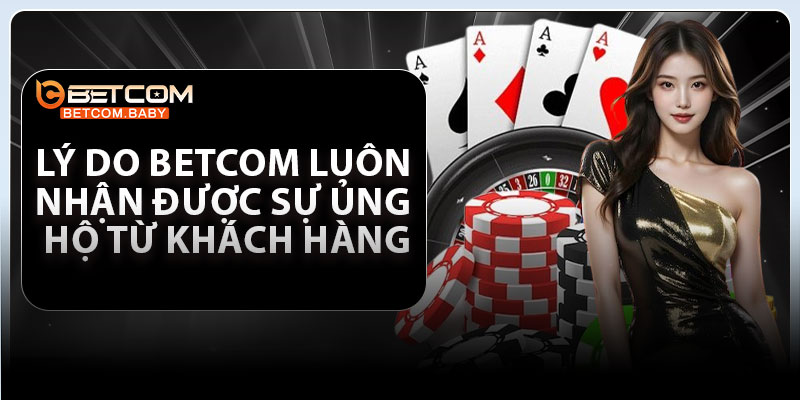 Lý do Betcom luôn nhận được sự ủng hộ từ khách hàng