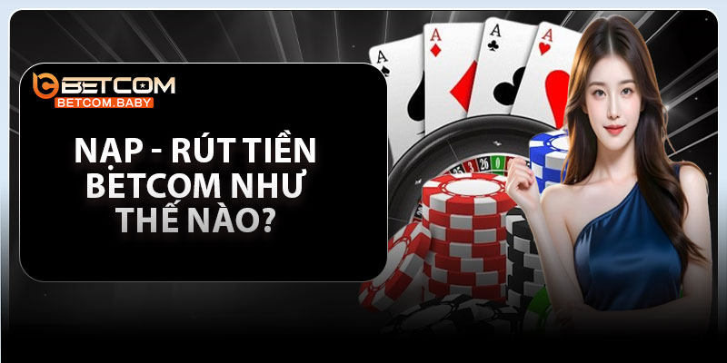 Nạp - rút tiền Betcom như thế nào?